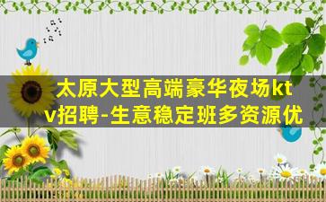 太原大型高端豪华夜场ktv招聘-生意稳定班多资源优