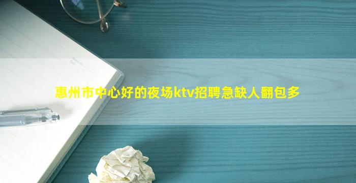 惠州市中心好的夜场ktv招聘急缺人翻包多